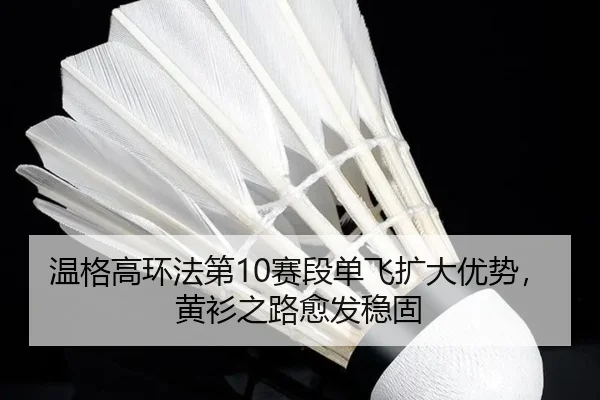 温格高环法第10赛段单飞扩大优势，黄衫之路愈发稳固