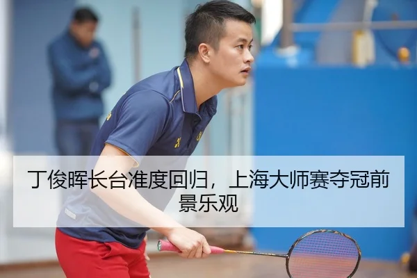 丁俊晖长台准度回归，上海大师赛夺冠前景乐观