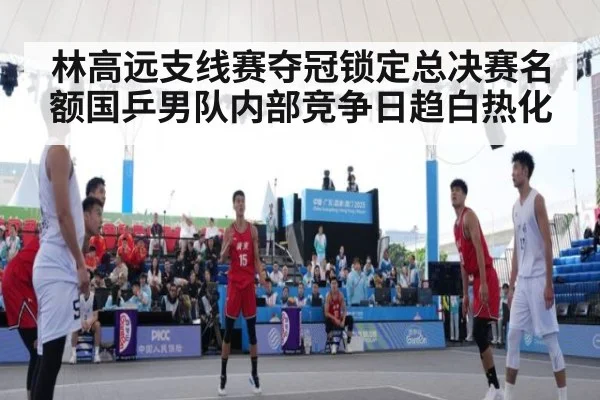 林高远支线赛夺冠锁定总决赛名额国乒男队内部竞争日趋白热化