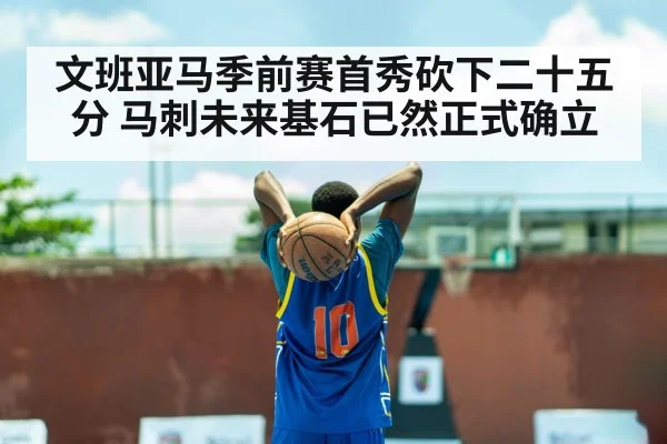 文班亚马季前赛首秀砍下二十五分 马刺未来基石已然正式确立