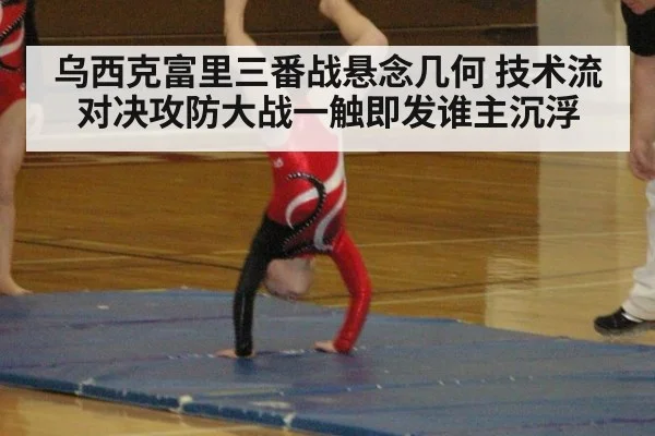 乌西克富里三番战悬念几何 技术流对决攻防大战一触即发谁主沉浮